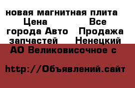 новая магнитная плита › Цена ­ 10 000 - Все города Авто » Продажа запчастей   . Ненецкий АО,Великовисочное с.
